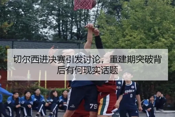 切尔西进决赛引发讨论，重建期突破背后有何现实话题